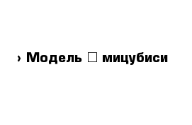  › Модель ­ мицубиси